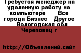 Требуется менеджер на удаленную работу на компьютере!!  - Все города Бизнес » Другое   . Вологодская обл.,Череповец г.